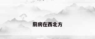 厨房在西北方