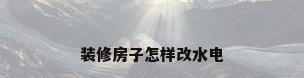 装修房子怎样改水电