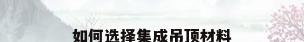 如何选择集成吊顶材料