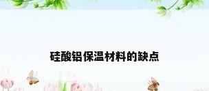 硅酸铝保温材料的缺点