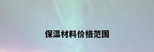 保温材料价格范围