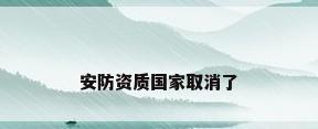 安防资质国家取消了