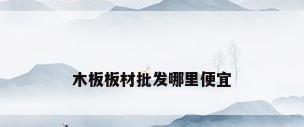 木板板材批发哪里便宜