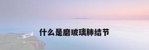 什么是磨玻璃肺结节