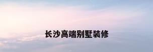 长沙高端别墅装修