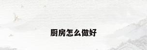 厨房怎么做好