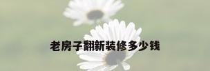 老房子翻新装修多少钱