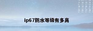 ip67防水等级有多高