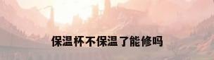 保温杯不保温了能修吗