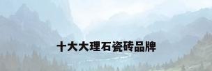 十大大理石瓷砖品牌