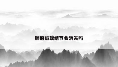 肺磨玻璃结节会消失吗
