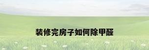 装修完房子如何除甲醛