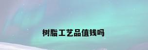 树脂工艺品值钱吗