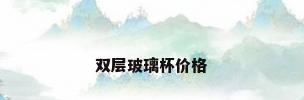 双层玻璃杯价格