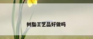 树脂工艺品好做吗