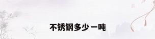 不锈钢多少一吨