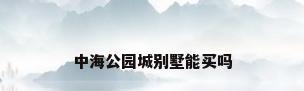 中海公园城别墅能买吗