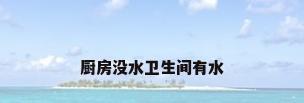 厨房没水卫生间有水
