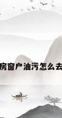 厨房窗户油污怎么去除