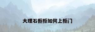 大理石橱柜如何上柜门