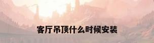 客厅吊顶什么时候安装