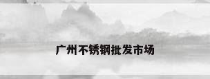广州不锈钢批发市场