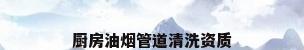 厨房油烟管道清洗资质