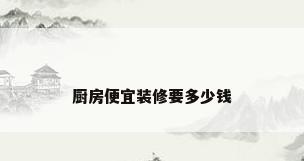 厨房便宜装修要多少钱