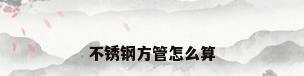 不锈钢方管怎么算