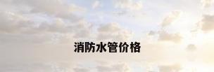 消防水管价格