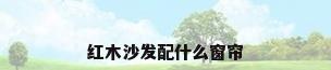红木沙发配什么窗帘