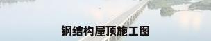 钢结构屋顶施工图