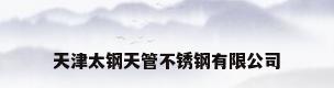天津太钢天管不锈钢有限公司