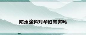 防水涂料对孕妇有害吗