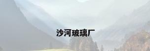 沙河玻璃厂