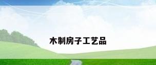 木制房子工艺品