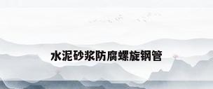 水泥砂浆防腐螺旋钢管
