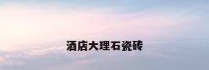 酒店大理石瓷砖