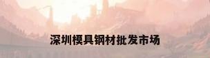 深圳模具钢材批发市场