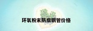 环氧粉末防腐钢管价格