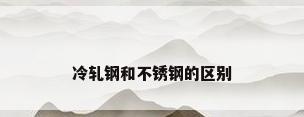 冷轧钢和不锈钢的区别
