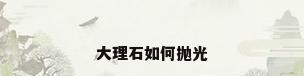 大理石如何抛光