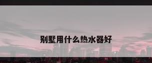 别墅用什么热水器好
