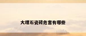 大理石瓷砖危害有哪些