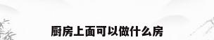 厨房上面可以做什么房
