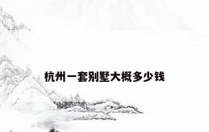 杭州一套别墅大概多少钱