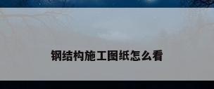 钢结构施工图纸怎么看