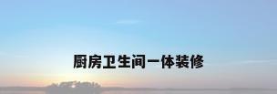 厨房卫生间一体装修