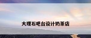 大理石吧台设计奶茶店