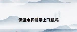 保温水杯能带上飞机吗
